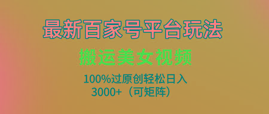 (9852期)最新百家号平台玩法，搬运美女视频100%过原创大揭秘，轻松日入3000+(可...-易创云
