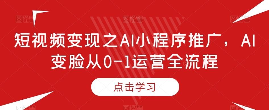短视频变现之AI小程序推广,AI变脸从0-1运营全流程-易创云