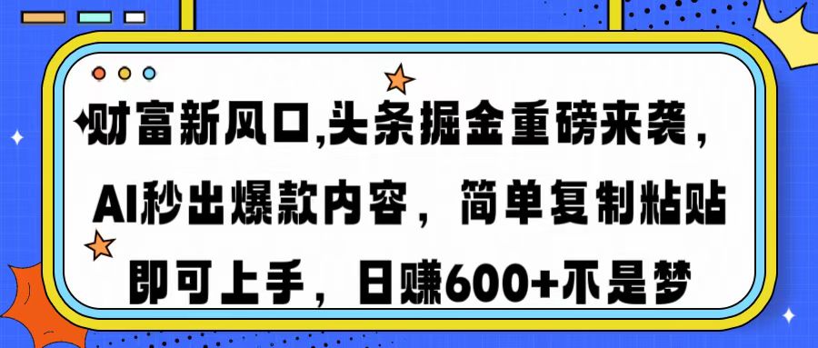 财富新风口,头条掘金重磅来袭AI秒出爆款内容简单复制粘贴即可上手，日...-易创云