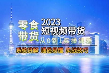 2023短视频带货-零食赛道,从0-1实操课程,系统讲解实战技巧-易创云
