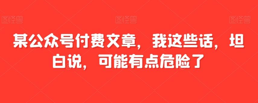 某公众号付费文章,我这些话,坦白说,可能有点危险了-易创云