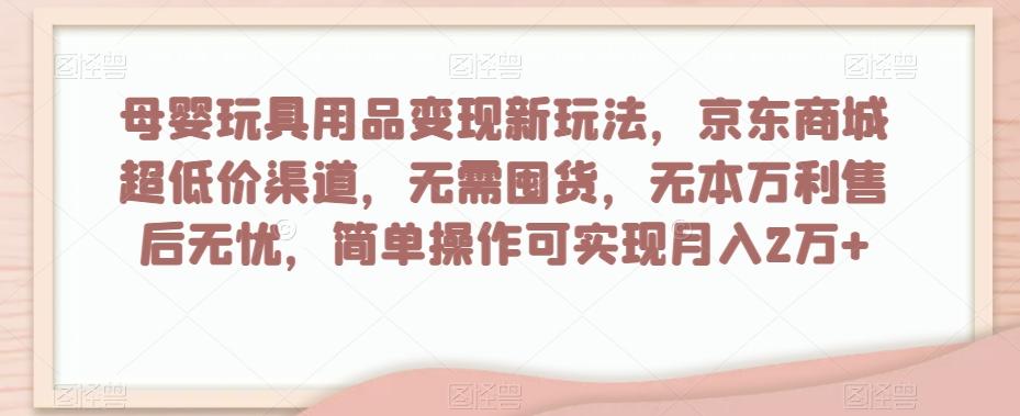 母婴玩具用品变现新玩法,京东商城超低价渠道,简单操作可实现月入2万+【揭秘】-易创云