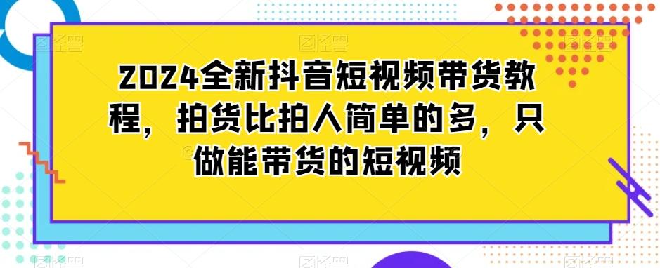 2024全新抖音短视频带货教程,拍货比拍人简单的多,只做能带货的短视频-易创云