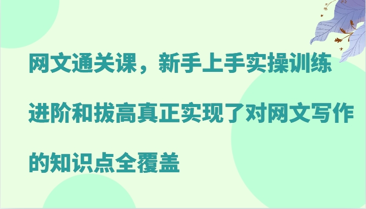 网文通关课,新手上手实操训练,进阶和拔高真正实现了对网文写作的知识点全覆盖-易创云