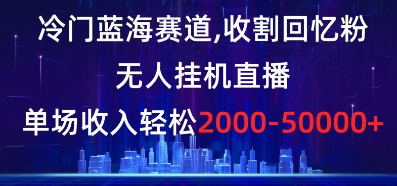冷门蓝海赛道，收割回忆粉，无人挂机直播，单场收入轻松2000-5w+【揭秘】-易创云
