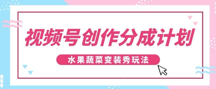 视频号创作分成计划，水果蔬菜变装秀玩法，单日稳定300+【揭秘】-易创云