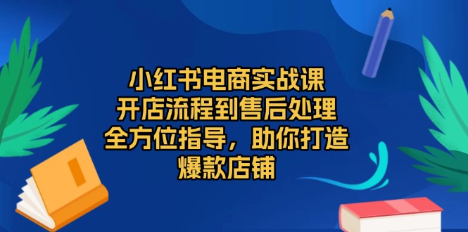 小红书电商实战课,开店流程到售后处理,全方位指导,助你打造爆款店铺-易创云