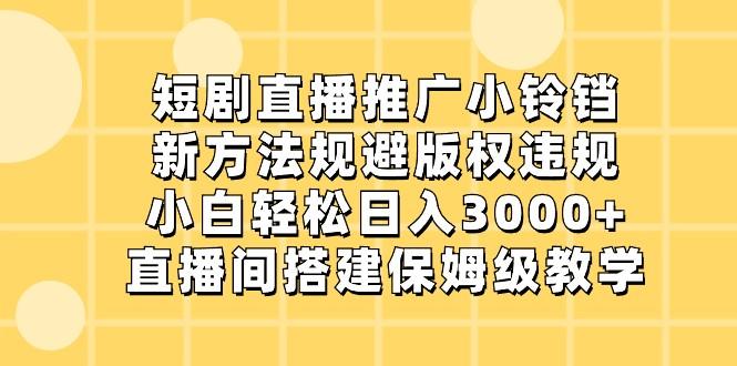 短剧直播推广小铃铛，小白轻松日入3000+，新方法规避版权违规，直播间搭建保姆级教学-易创云