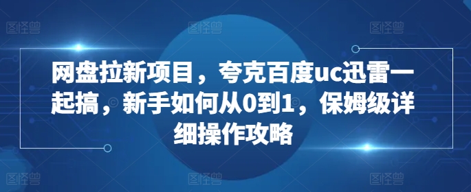 网盘拉新项目,夸克百度uc迅雷一起搞,新手如何从0到1,保姆级详细操作攻略-易创云