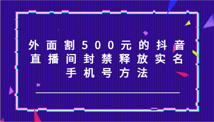 外面割500元的抖音直播间封禁释放实名/手机号方法!-易创云