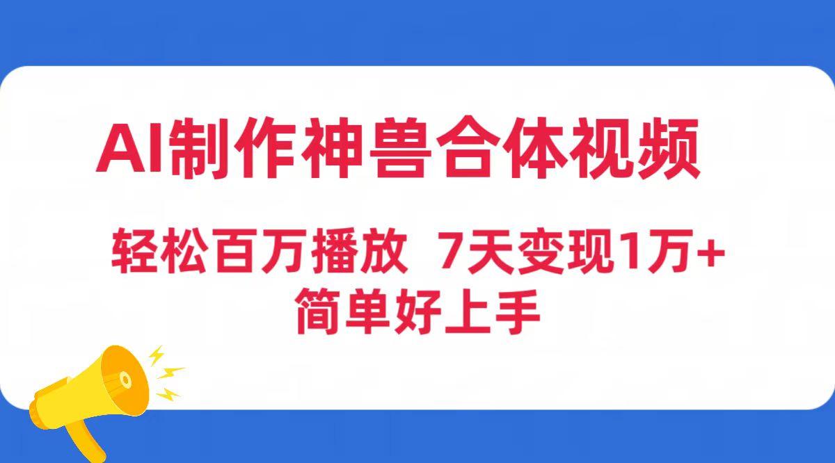 (9600期)AI制作神兽合体视频，轻松百万播放，七天变现1万+简单好上手(工具+素材)-易创云