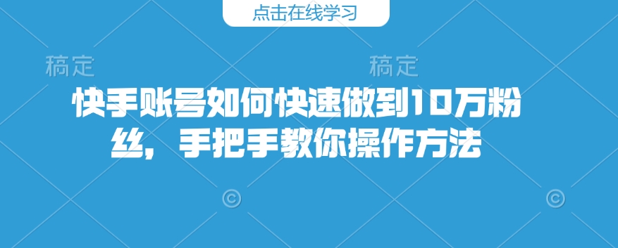 快手账号如何快速做到10万粉丝，手把手教你操作方法-易创云