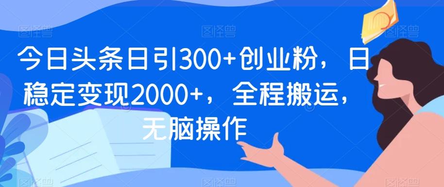 今日头条日引300+创业粉，日稳定变现2000+，全程搬运，无脑操作-易创云