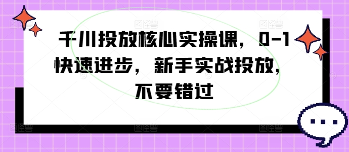 千川投放核心实操课，0-1快速进步，新手实战投放，不要错过-易创云