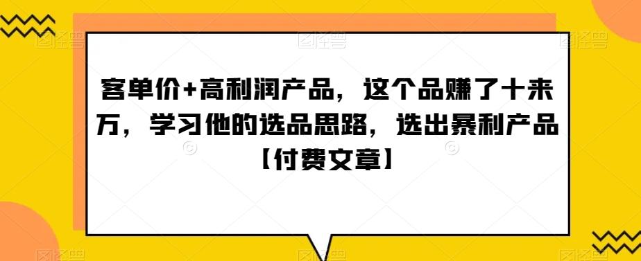 单客价+高利润产品,这个品了赚十来万,习学他选的品思路,出选暴产利品【付费文章】-易创云