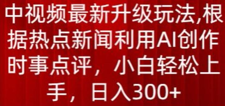 中视频最新升级玩法，根据热点新闻利用AI创作时事点评，日入300+【揭秘】-易创云