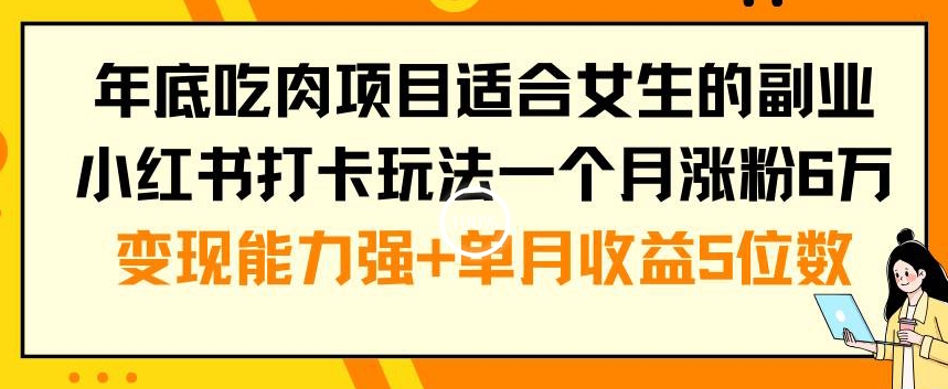 年底吃肉项目适合女生的副业小红书打卡玩法一个月涨粉6万+变现能力强+单月收益5位数【揭秘】-易创云