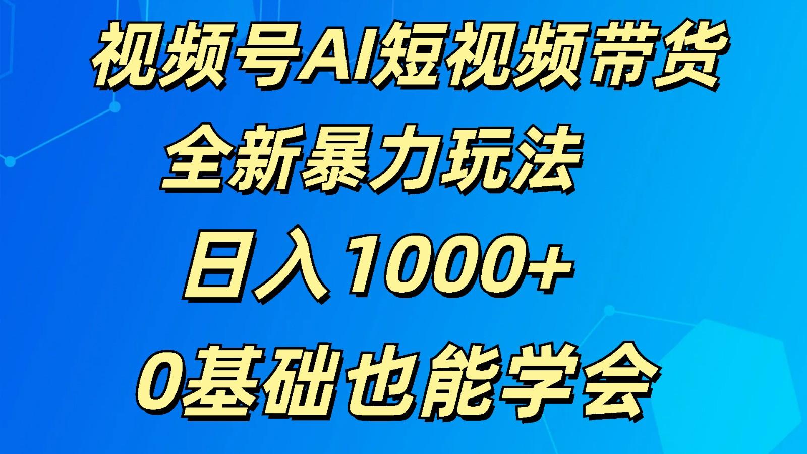 视频号AI短视频带货掘金计划全新暴力玩法 日入1000+ 0基础也能学会-易创云