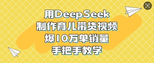 用DeepSeek制作育儿带货视频，爆10W单销量，手把手教学-易创云