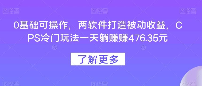 0基础可操作，两软件打造被动收益，CPS冷门玩法一天躺赚赚476.35元-易创云