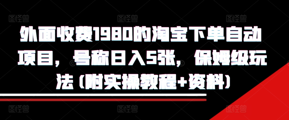 外面收费1980的淘宝下单自动项目,号称日入5张,保姆级玩法(附实操教程+资料)【揭秘】-易创云