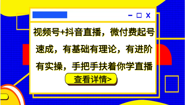 视频号+抖音直播，微付费起号速成，有基础有理论，有进阶有实操，手把手扶着你学直播-易创云