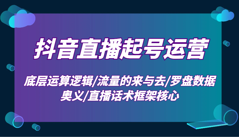 抖音直播起号运营：底层运算逻辑/流量的来与去/罗盘数据奥义/直播话术框架核心-易创云