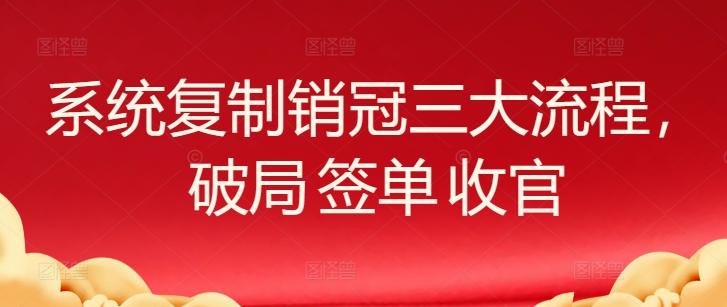 系统复制销冠三大流程,破局 签单 收官-易创云