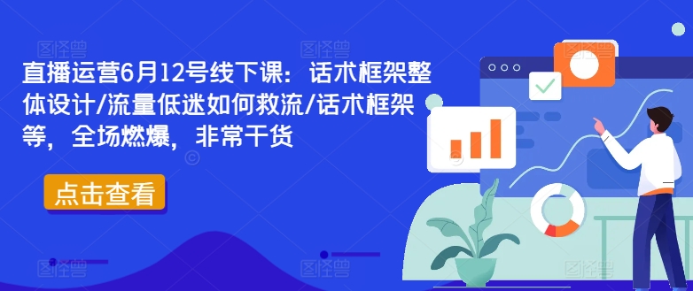 直播运营6月12号线下课：话术框架整体设计/流量低迷如何救流/话术框架等，全场燃爆，非常干货-易创云