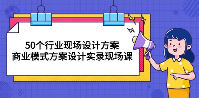 50个行业 现场设计方案，商业模式方案设计实录现场课(50节课-易创云