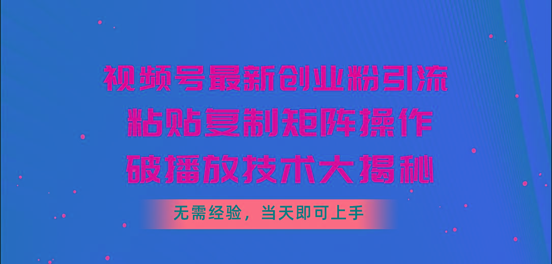 视频号最新创业粉引流，粘贴复制矩阵操作，破播放技术大揭秘，无需经验...-易创云