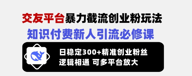 交友平台暴力截流创业粉玩法，知识付费新人引流必修课，日稳定300+精准创业粉丝，逻辑相通可多平台放大-易创云