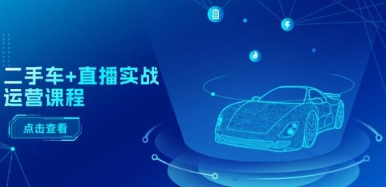 二手车+直播实战运营课程:直播推荐/短视频推荐/千川投放/直播全流程-易创云