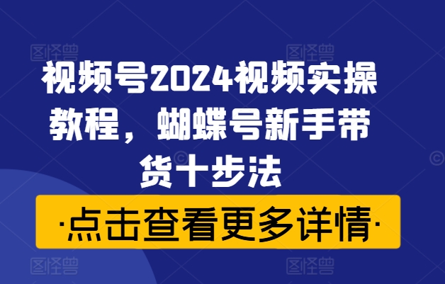 视频号2024视频实操教程，蝴蝶号新手带货十步法-易创云