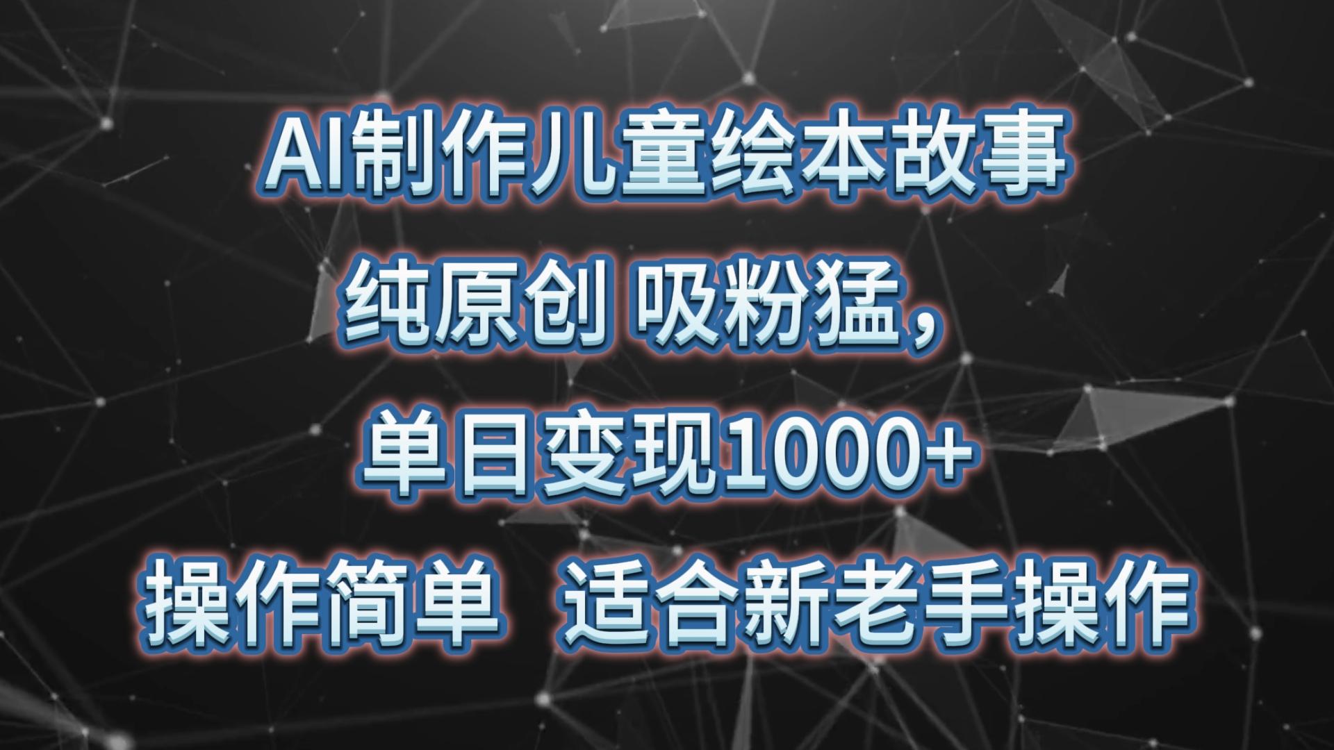 AI制作儿童绘本故事，纯原创，吸粉猛，单日变现1000+，操作简单，适合新老手操作-易创云