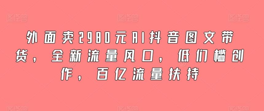 外面卖2980元AI抖音图文带货，全新流量风口，低们槛创作，百亿流量扶持-易创云