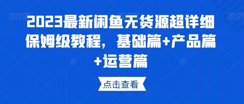 2023最新闲鱼无货源超详细保姆级教程，基础篇+产品篇+运营篇-易创云