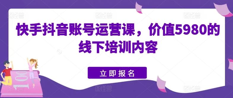 快手抖音账号运营课,价值5980的线下培训内容-易创云