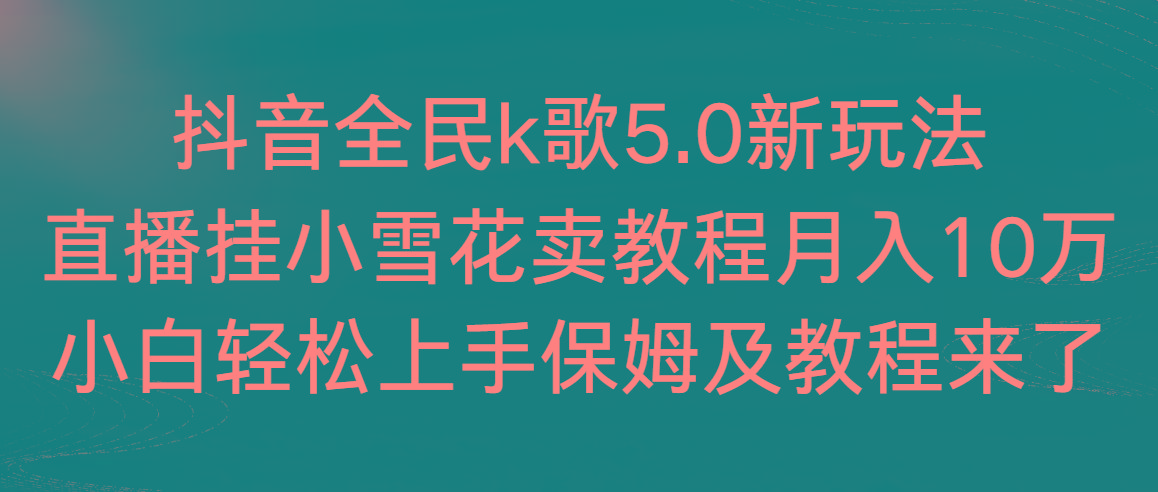 抖音全民k歌5.0新玩法，直播挂小雪花卖教程月入10万，小白轻松上手，保...-易创云