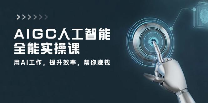 AIGC 人工智能全能实操课：用AI工作，提升效率，帮你赚钱(33节课-易创云