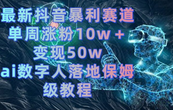 最新抖音暴利赛道，单周涨粉10w＋变现50w的ai数字人落地保姆级教程【揭秘】-易创云