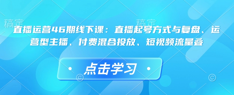 直播运营46期线下课:直播起号方式与复盘、运营型主播、付费混合投放、短视频流量叠-易创云