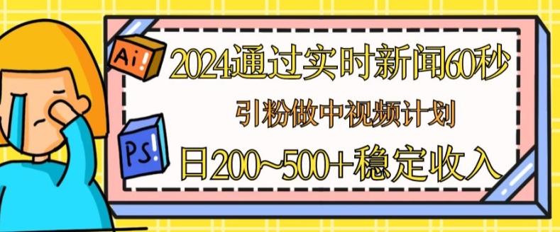 2024通过实时新闻60秒,引粉做中视频计划或者流量主,日几张稳定收入【揭秘】-易创云