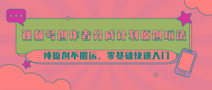 视频号创作者分成计划原创玩法;纯原创不搬运、零基础快速入门-易创云
