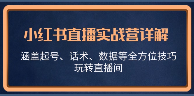 小红书直播实战营详解，涵盖起号、话术、数据等全方位技巧，玩转直播间-易创云