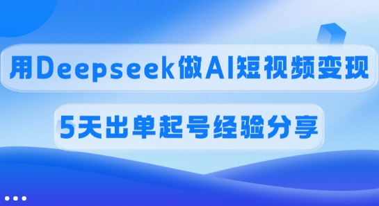 佣金45%，用Deepseek做AI短视频变现，5天出单起号经验分享-易创云