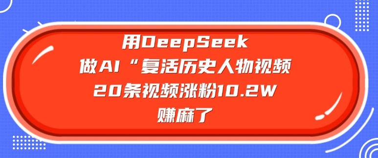 用DeepSeek做AI“复活历史人物”视频，20条视频涨粉10.2W，挣麻了-易创云