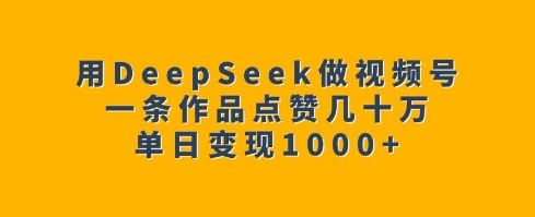 用DeepSeek做视频号,一条作品点赞几十万,单日变现1k-易创云