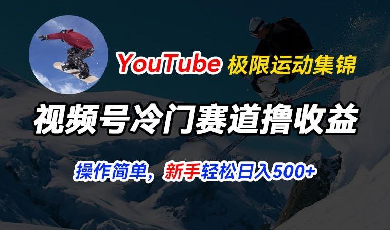 视频号冷门赛道撸收益，YouTube搬运极限运动集锦，暴力起号，操作简单流量高，轻松日入5张【揭秘】-易创云