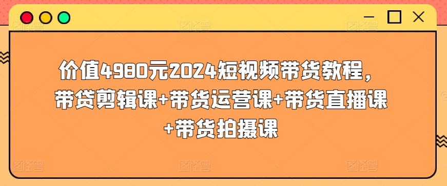 价值4980元2024短视频带货教程，带贷剪辑课+带货运营课+带货直播课+带货拍摄课-易创云